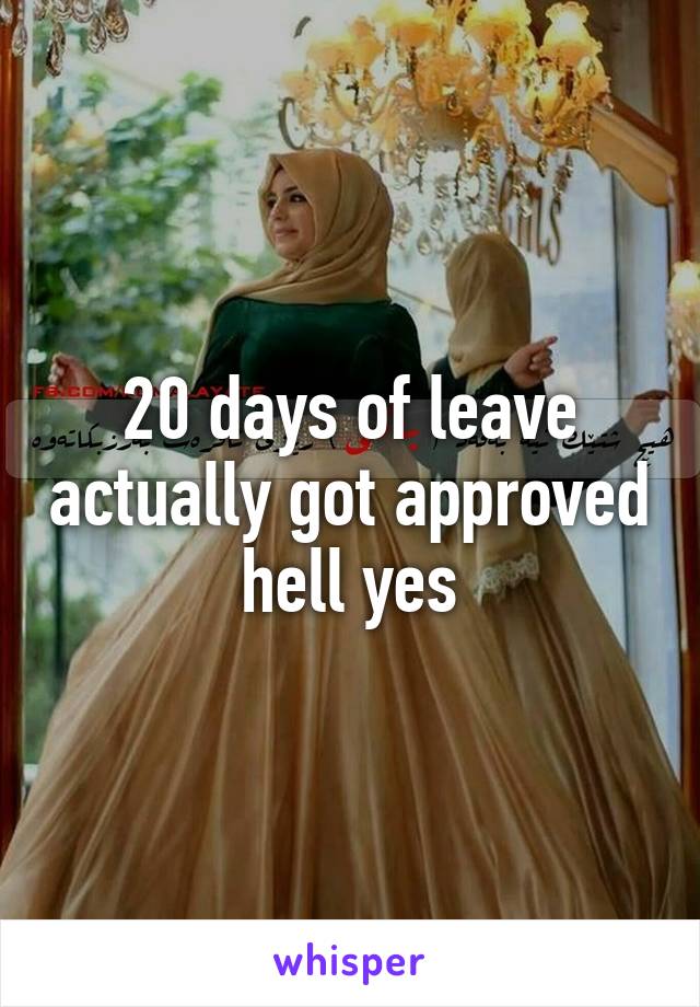 20 days of leave actually got approved hell yes
