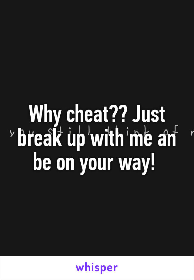 Why cheat?? Just break up with me an be on your way! 