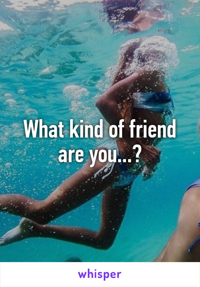 What kind of friend are you...?