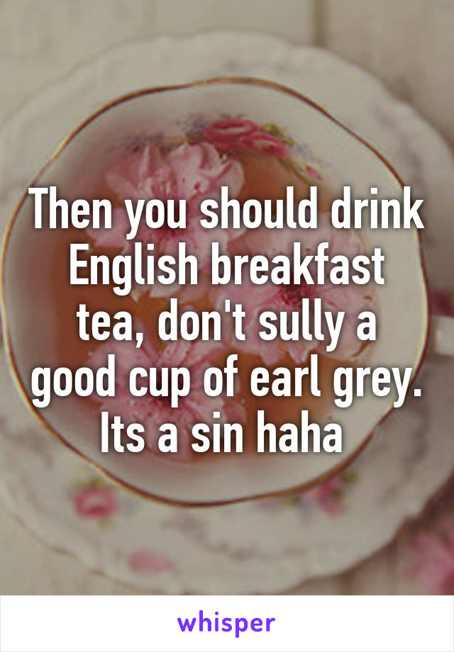 Then you should drink English breakfast tea, don't sully a good cup of earl grey. Its a sin haha 