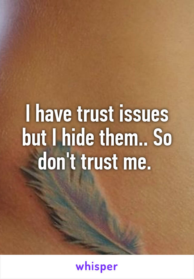 I have trust issues but I hide them.. So don't trust me. 