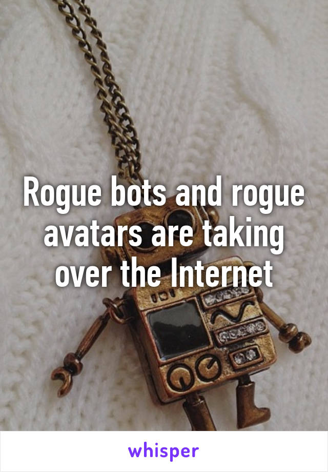 Rogue bots and rogue avatars are taking over the Internet