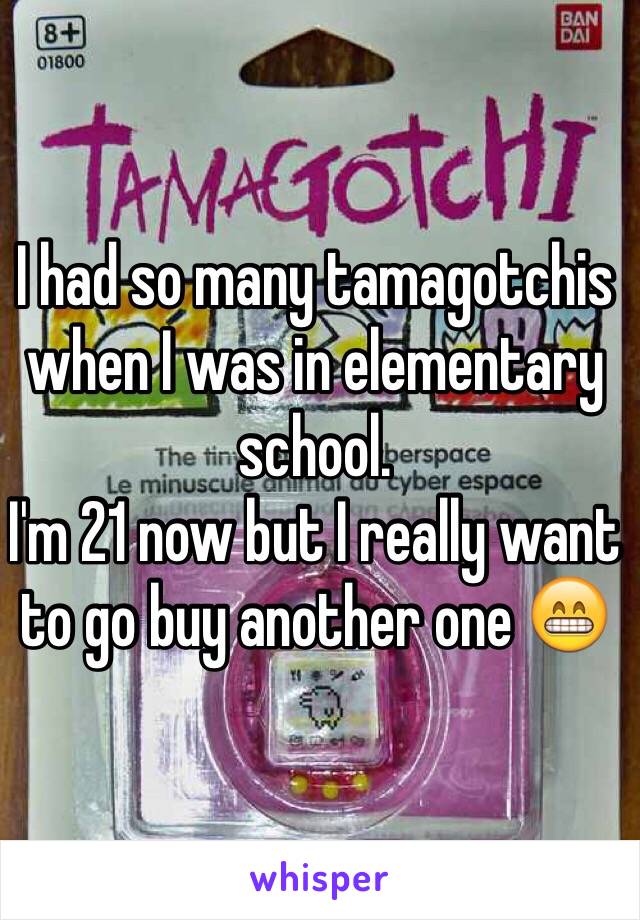 I had so many tamagotchis when I was in elementary school. 
I'm 21 now but I really want to go buy another one 😁