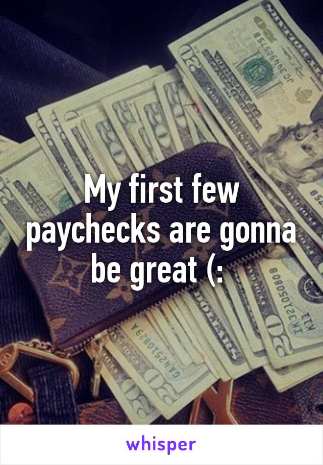 My first few paychecks are gonna be great (: 