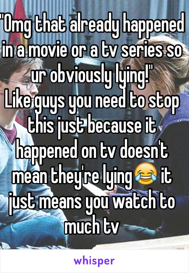"Omg that already happened in a movie or a tv series so ur obviously lying!"
Like guys you need to stop this just because it happened on tv doesn't mean they're lying😂 it just means you watch to much tv 