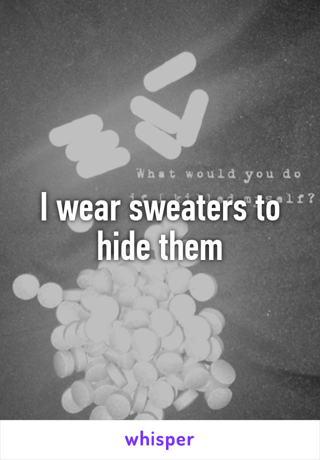 I wear sweaters to hide them