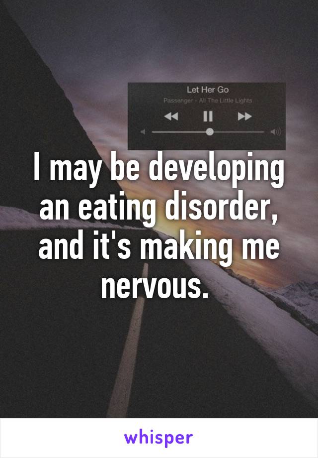I may be developing an eating disorder, and it's making me nervous. 