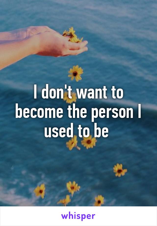 I don't want to become the person I used to be 