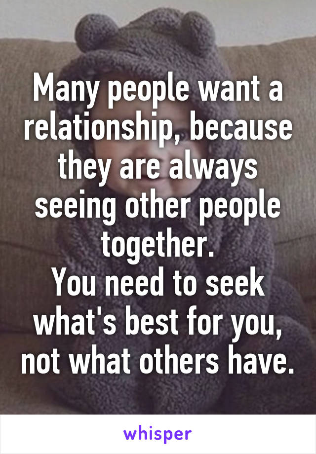 Many people want a relationship, because they are always seeing other people together.
You need to seek what's best for you, not what others have.