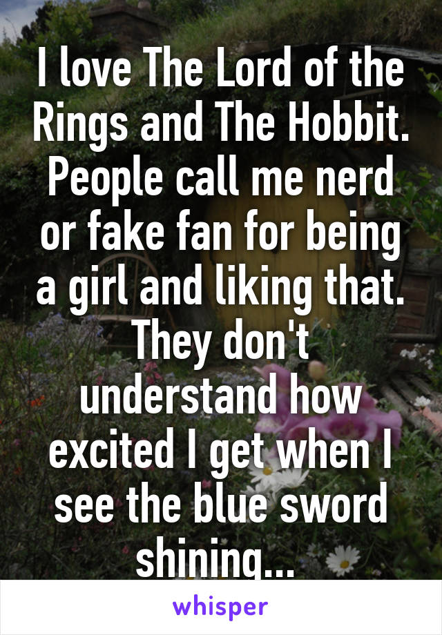 I love The Lord of the Rings and The Hobbit. People call me nerd or fake fan for being a girl and liking that. They don't understand how excited I get when I see the blue sword shining... 