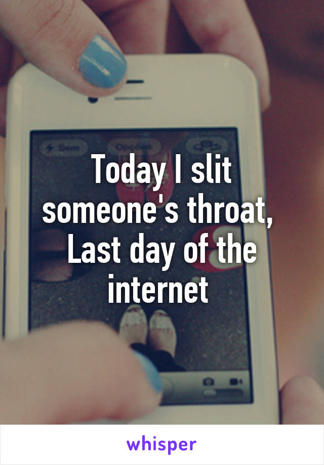 Today I slit someone's throat, 
Last day of the internet 