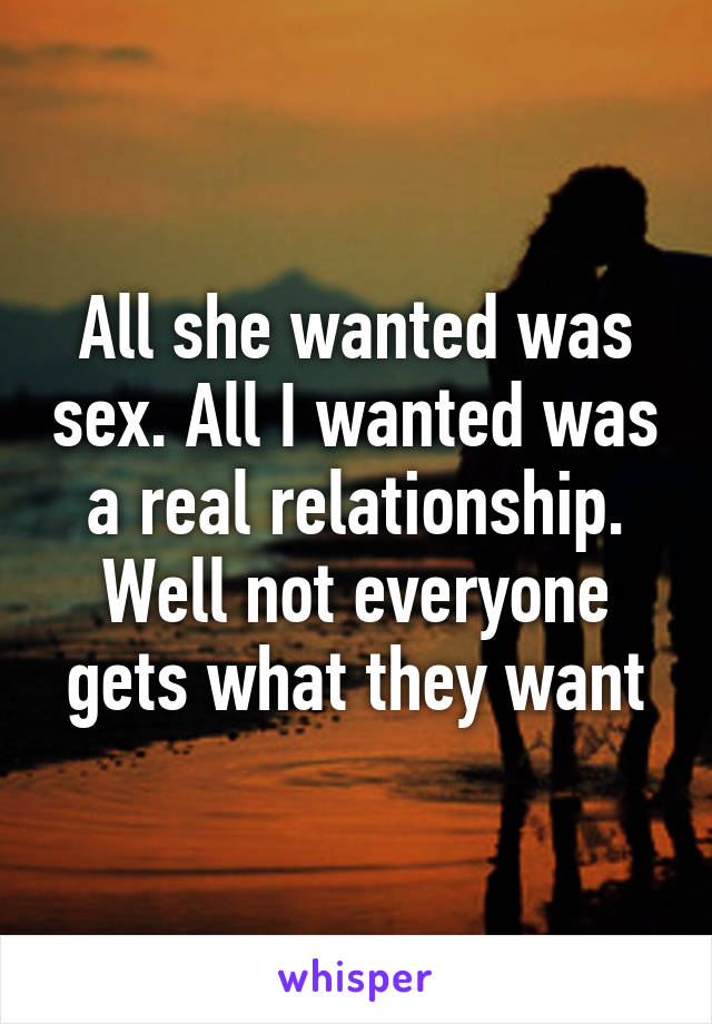All she wanted was sex. All I wanted was a real relationship. Well not everyone gets what they want