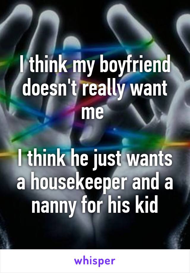 I think my boyfriend doesn't really want me 

I think he just wants a housekeeper and a nanny for his kid