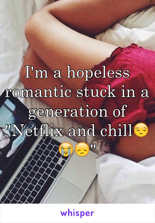 I'm a hopeless romantic stuck in a generation of "Netflix and chill😒😭😞"