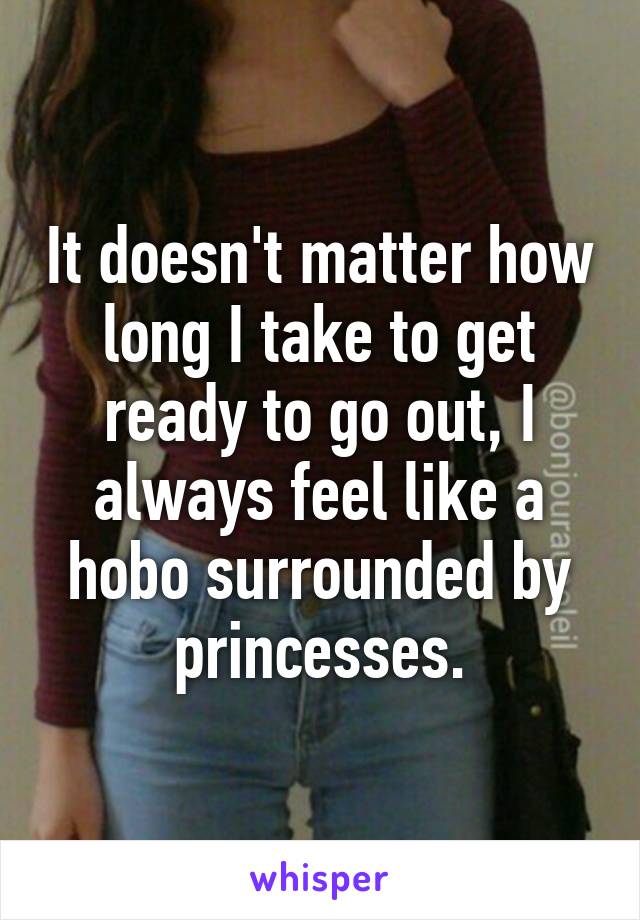 It doesn't matter how long I take to get ready to go out, I always feel like a hobo surrounded by princesses.