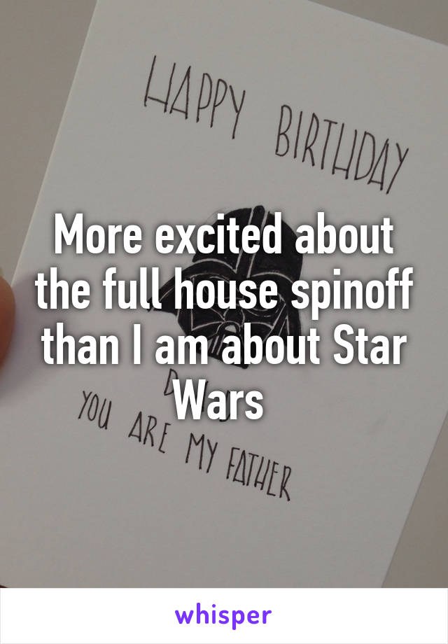 More excited about the full house spinoff than I am about Star Wars 