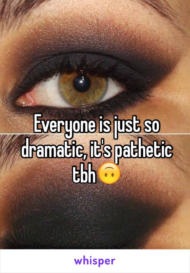 Everyone is just so dramatic, it's pathetic
tbh🙃
