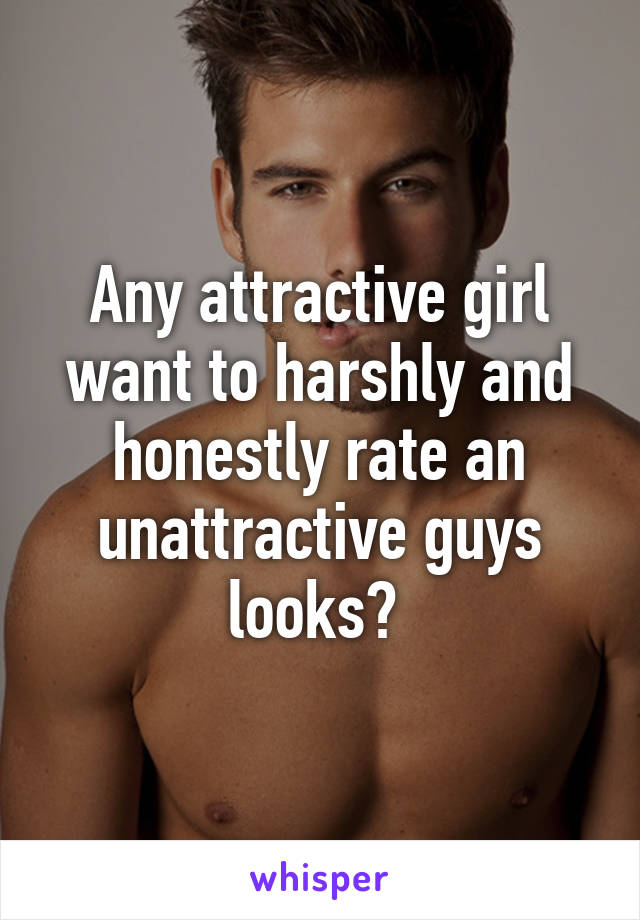 Any attractive girl want to harshly and honestly rate an unattractive guys looks? 