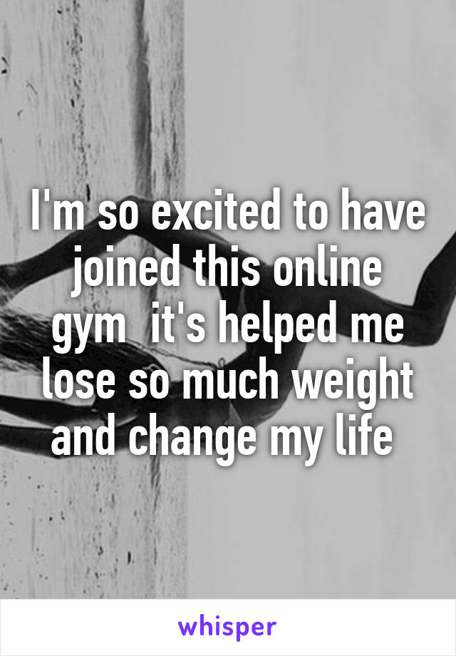 I'm so excited to have joined this online gym  it's helped me lose so much weight and change my life 