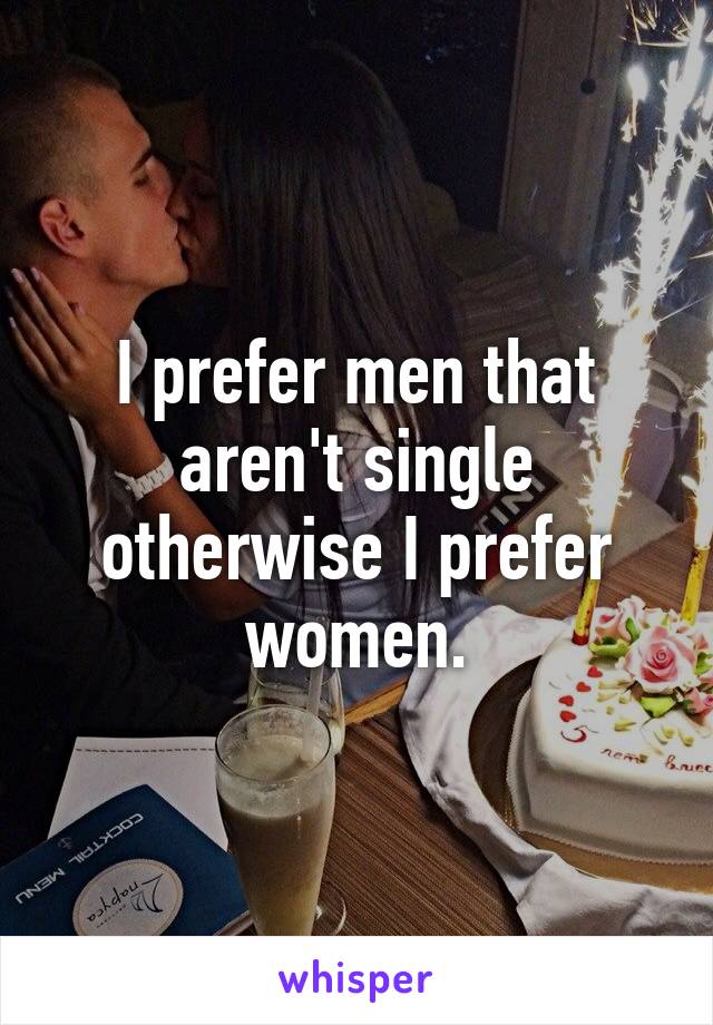 I prefer men that aren't single otherwise I prefer women.