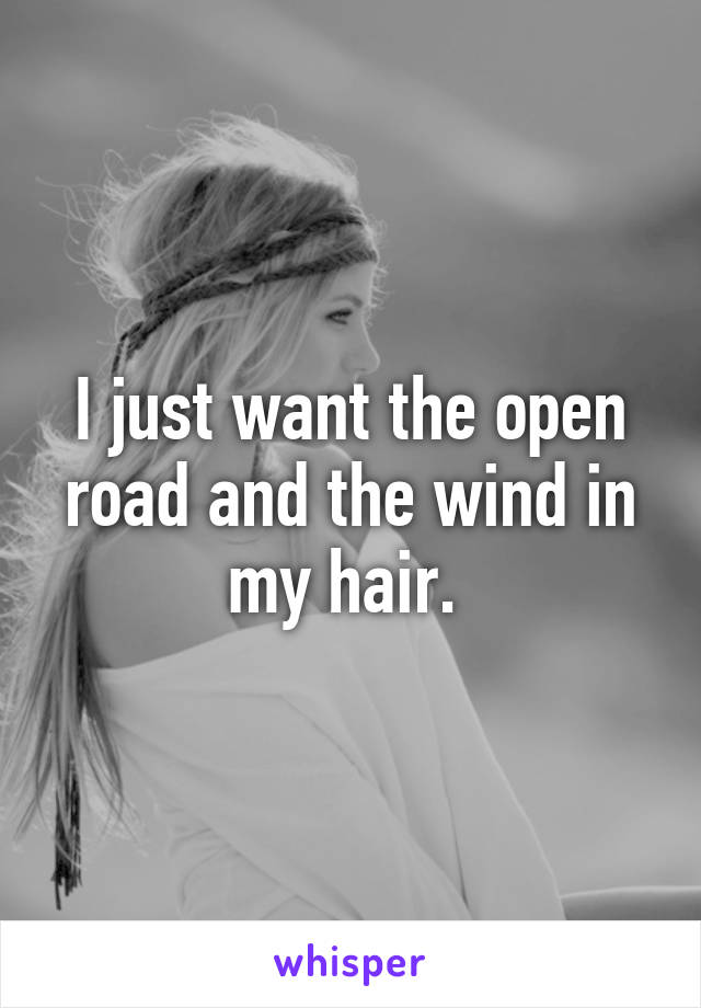 I just want the open road and the wind in my hair. 