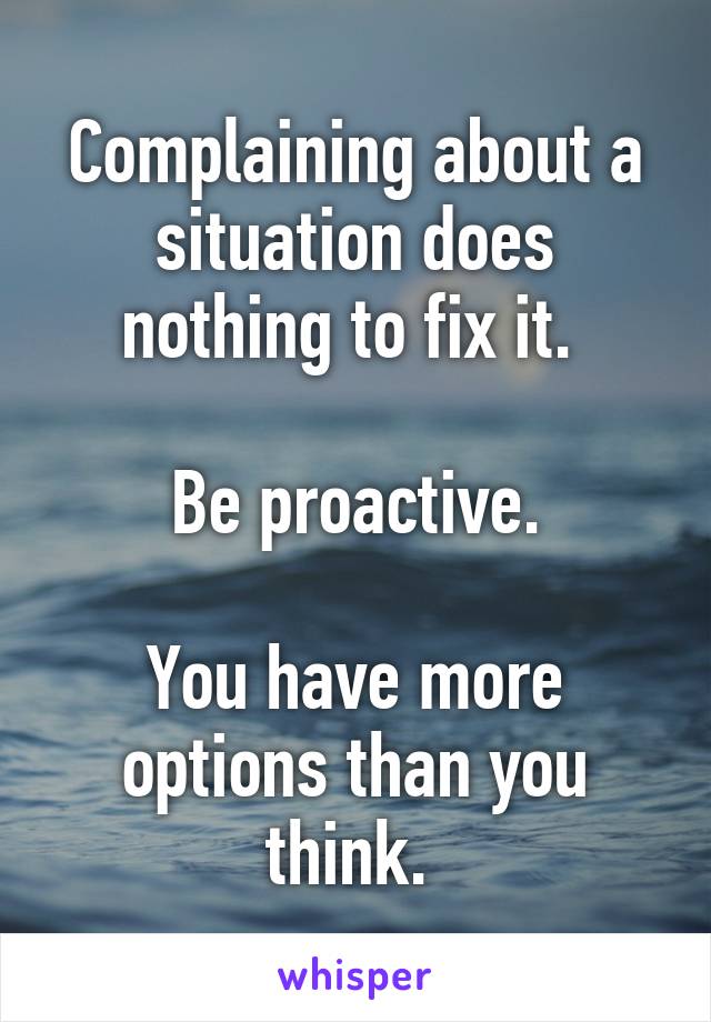 Complaining about a situation does nothing to fix it. 

Be proactive.

You have more options than you think. 