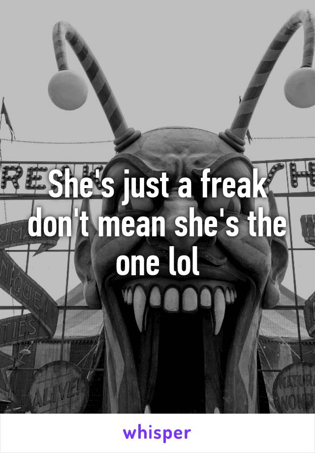 She's just a freak don't mean she's the one lol