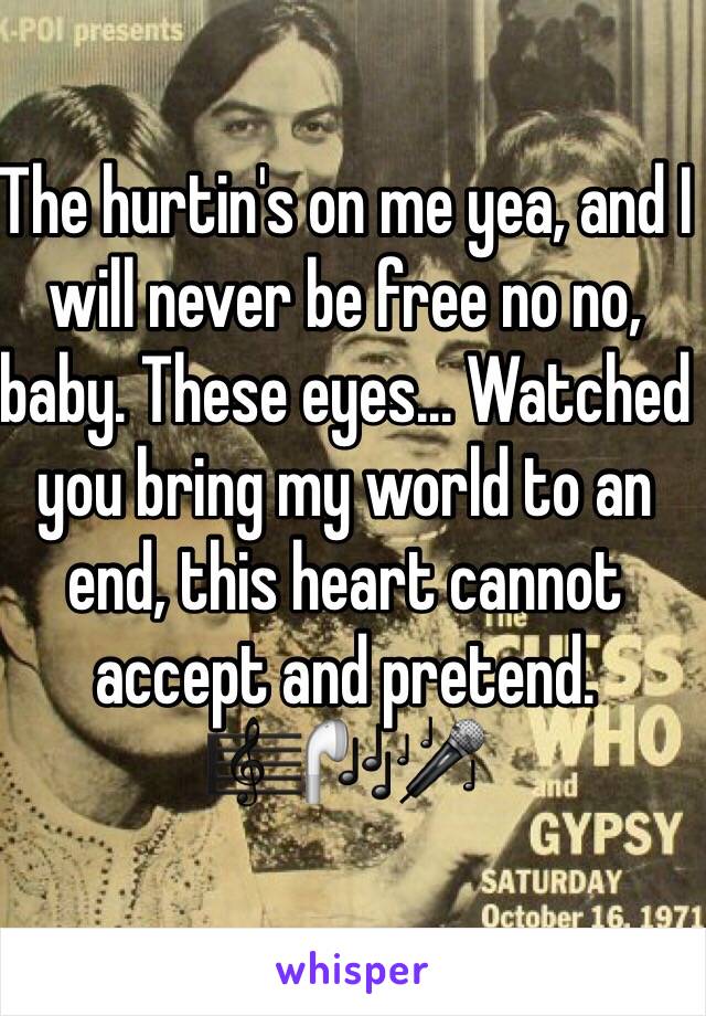The hurtin's on me yea, and I will never be free no no, baby. These eyes... Watched you bring my world to an end, this heart cannot accept and pretend. 🎼🎧🎤