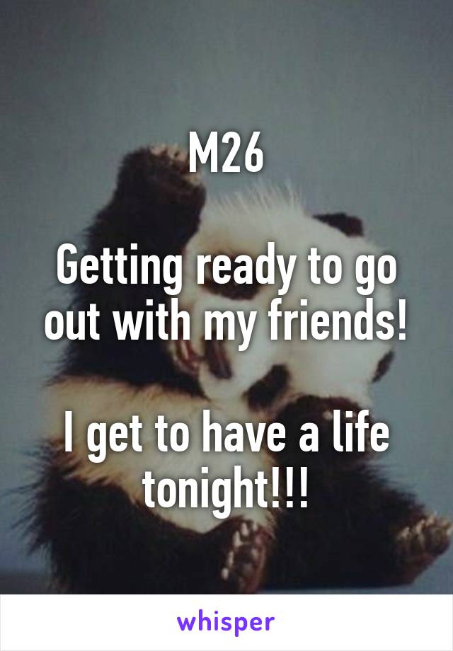 M26

Getting ready to go out with my friends!

I get to have a life tonight!!!