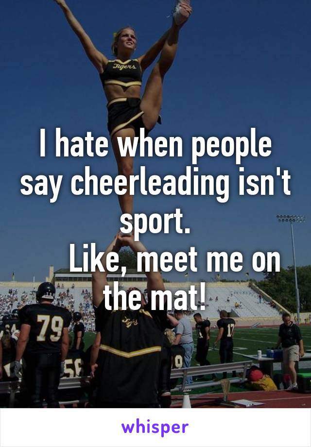 I hate when people say cheerleading isn't sport.
     Like, meet me on the mat!