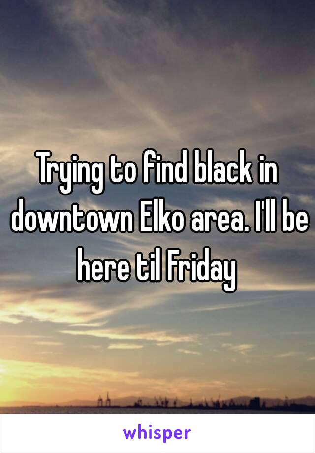 Trying to find black in downtown Elko area. I'll be here til Friday 