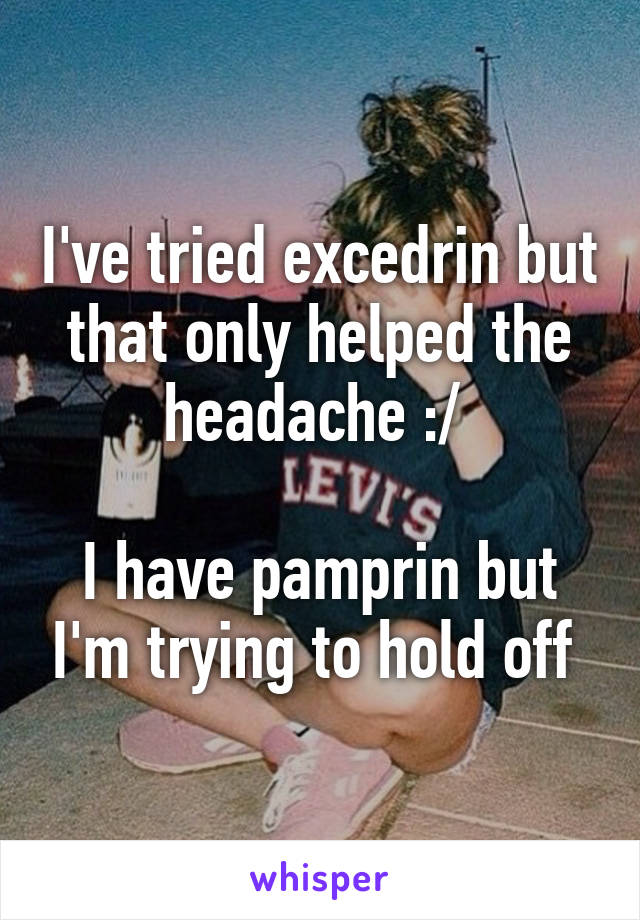 I've tried excedrin but that only helped the headache :/ 

I have pamprin but I'm trying to hold off 