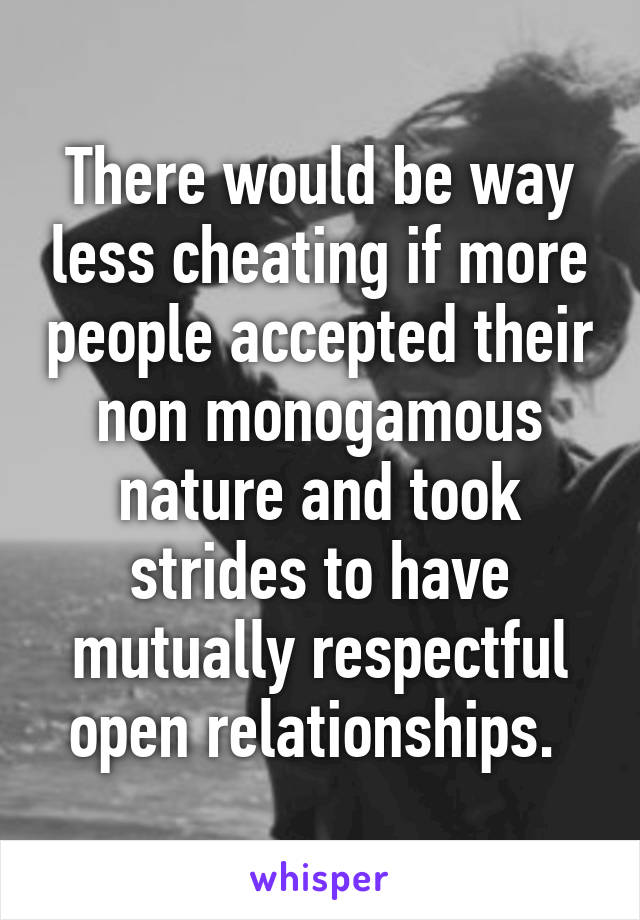 There would be way less cheating if more people accepted their non monogamous nature and took strides to have mutually respectful open relationships. 