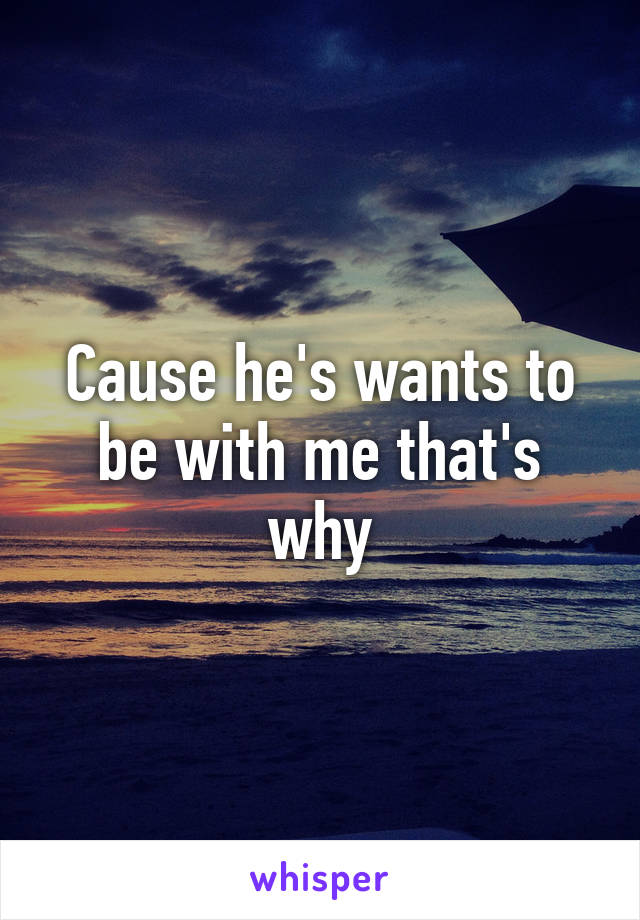 Cause he's wants to be with me that's why