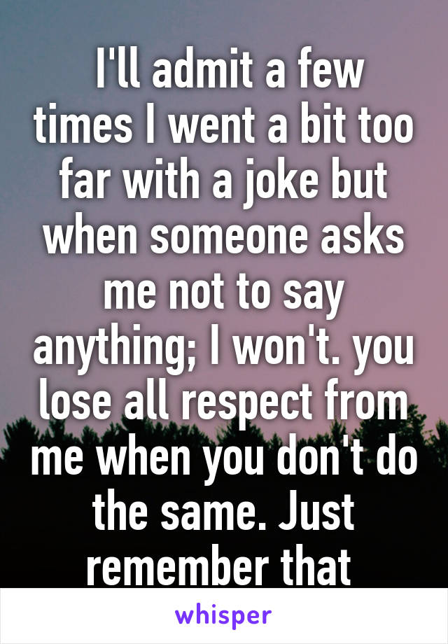  I'll admit a few times I went a bit too far with a joke but when someone asks me not to say anything; I won't. you lose all respect from me when you don't do the same. Just remember that 