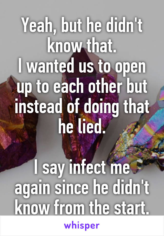 Yeah, but he didn't know that.
I wanted us to open up to each other but instead of doing that he lied.

I say infect me again since he didn't know from the start.