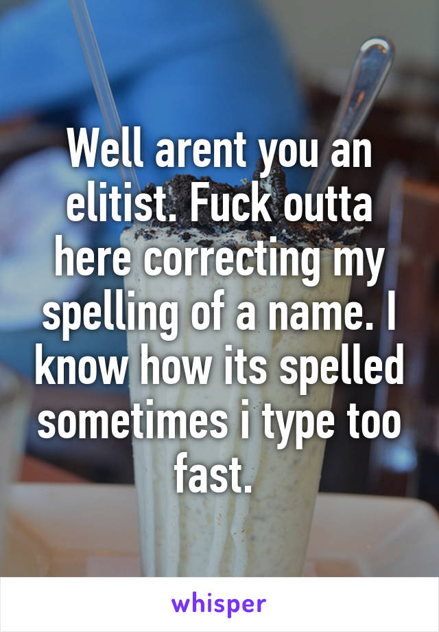 Well arent you an elitist. Fuck outta here correcting my spelling of a name. I know how its spelled sometimes i type too fast. 