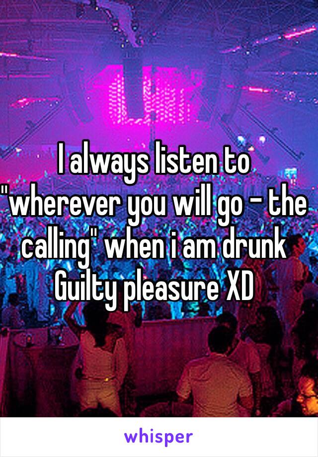 I always listen to "wherever you will go - the calling" when i am drunk
Guilty pleasure XD