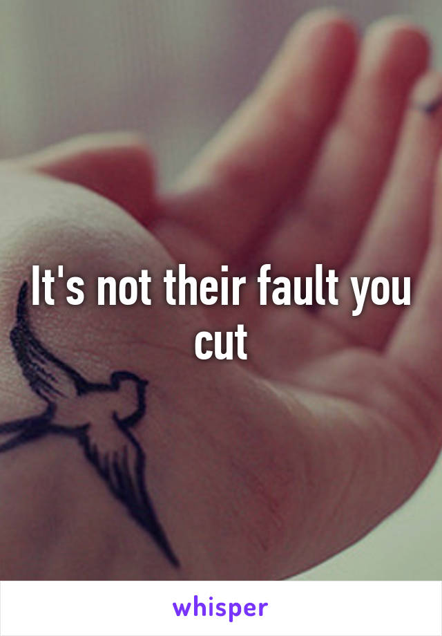 It's not their fault you cut