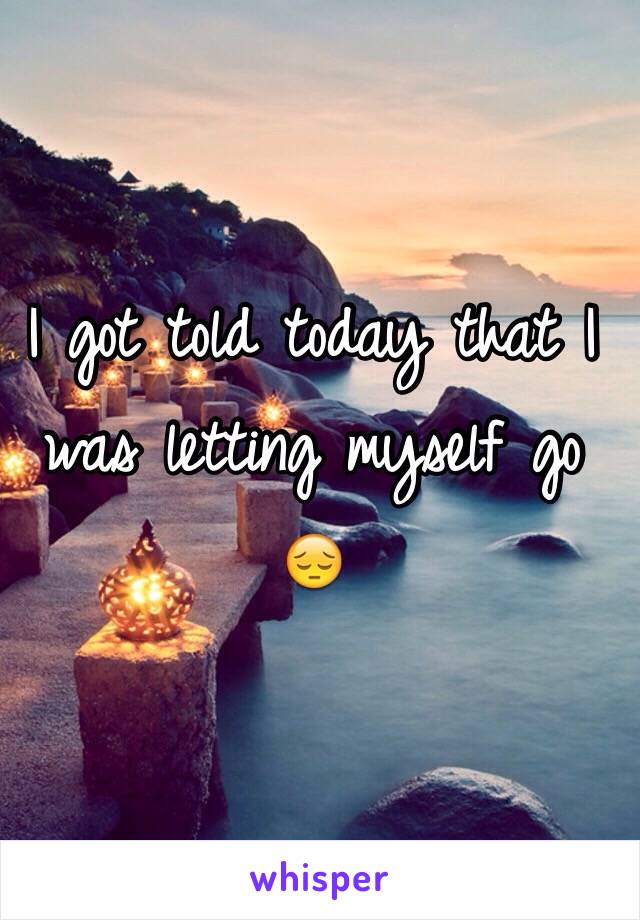 I got told today that I was letting myself go 😔