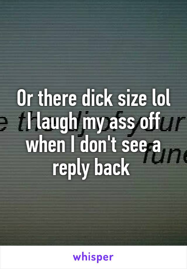 Or there dick size lol I laugh my ass off when I don't see a reply back 