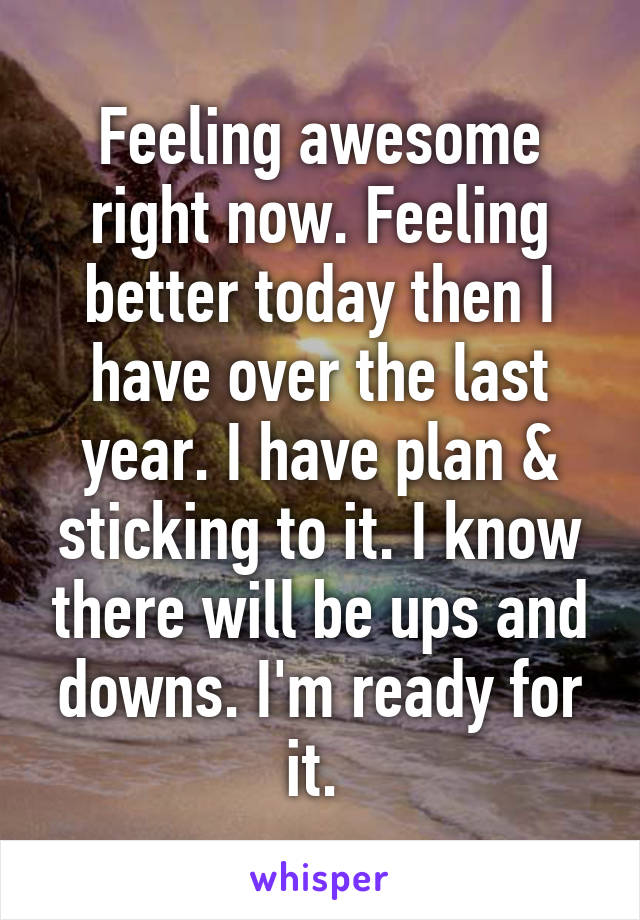 Feeling awesome right now. Feeling better today then I have over the last year. I have plan & sticking to it. I know there will be ups and downs. I'm ready for it. 