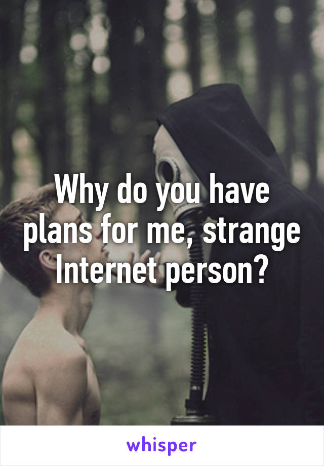 Why do you have plans for me, strange Internet person?