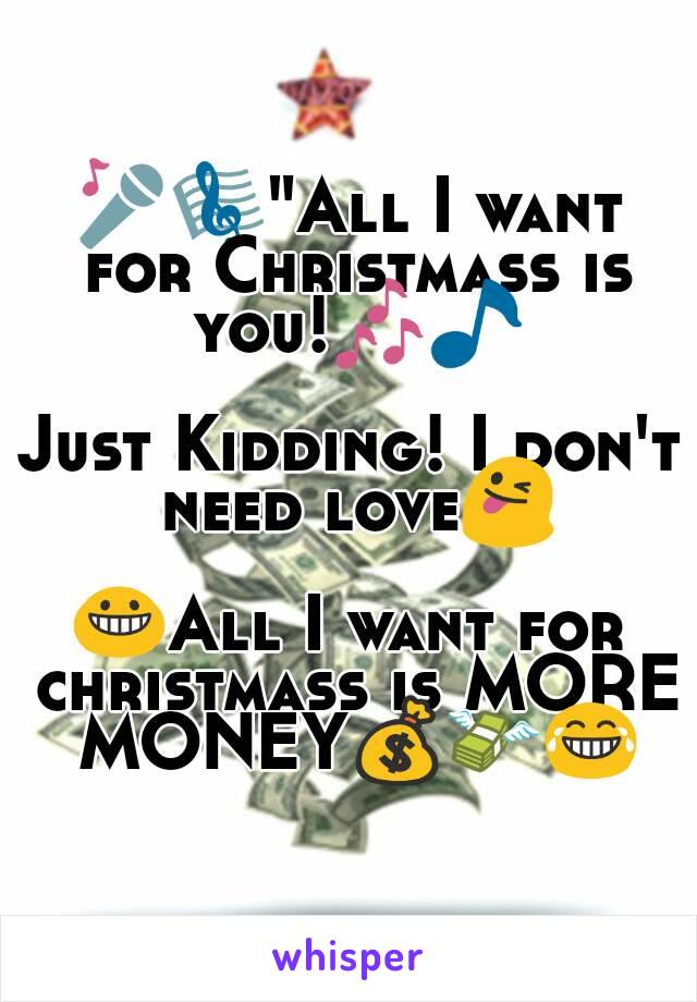 🎤🎼"All I want for Christmass is you!🎶🎵

Just Kidding! I don't need love😜

😀All I want for christmass is MORE MONEY💰💸😂