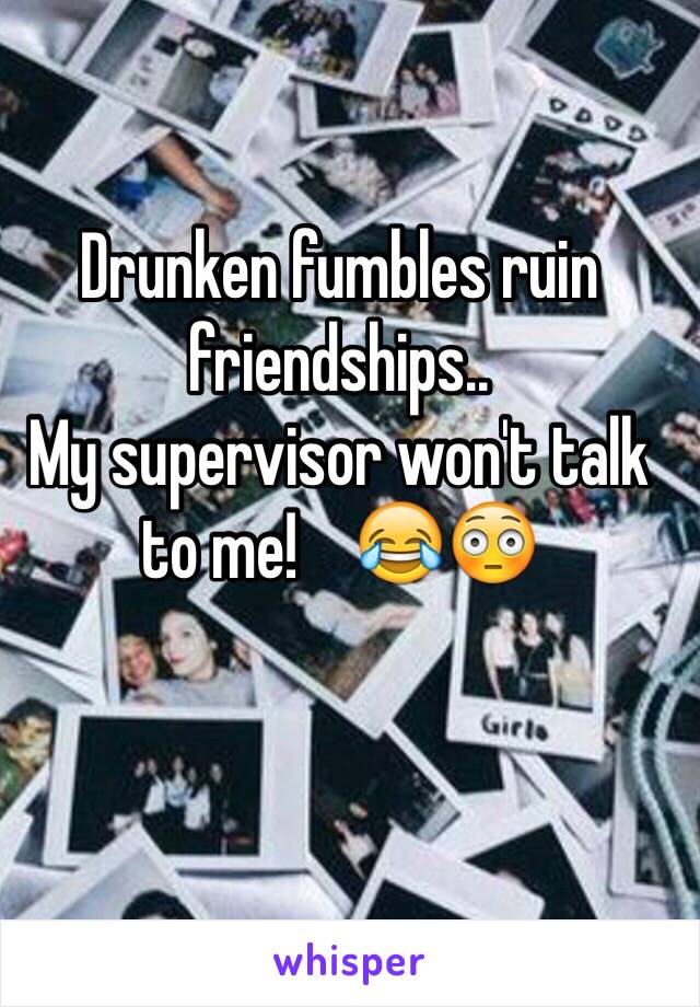 Drunken fumbles ruin friendships.. 
My supervisor won't talk to me!    😂😳