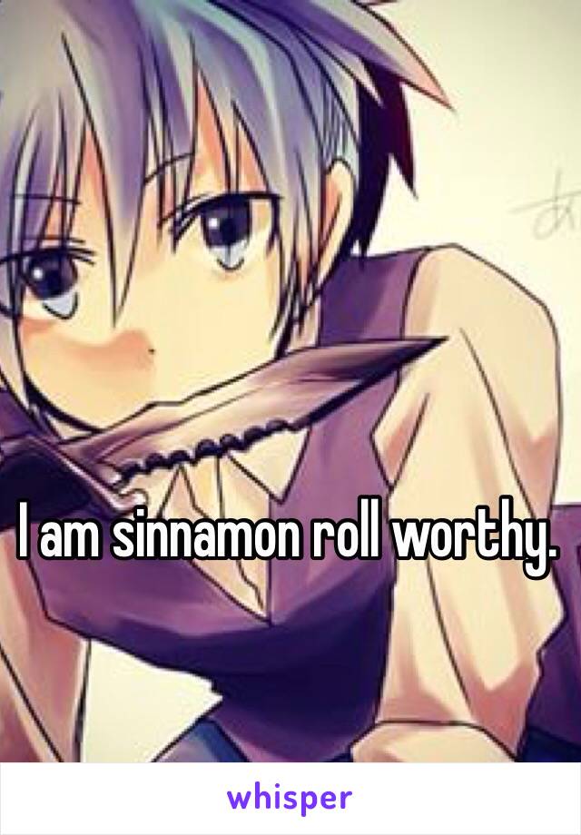 I am sinnamon roll worthy.