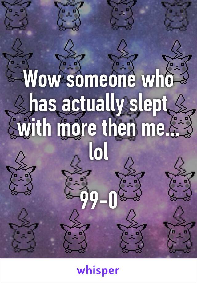 Wow someone who has actually slept with more then me... lol

99-0