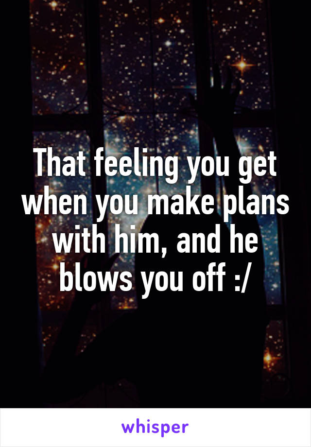 That feeling you get when you make plans with him, and he blows you off :/
