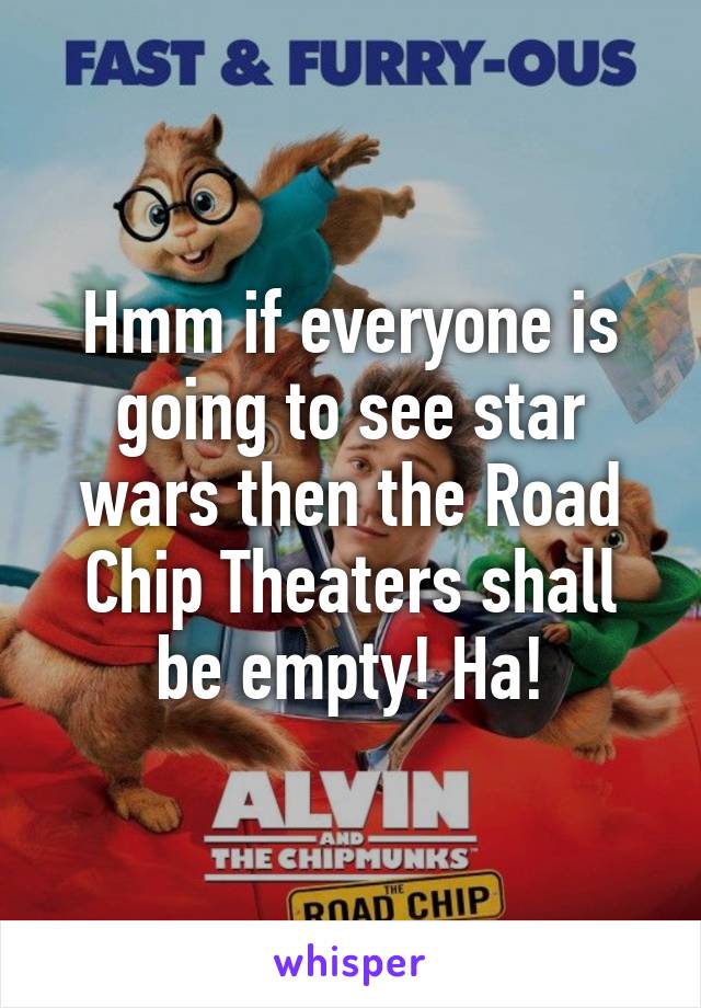 Hmm if everyone is going to see star wars then the Road Chip Theaters shall be empty! Ha!