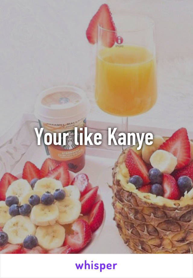 Your like Kanye 
